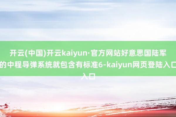 开云(中国)开云kaiyun·官方网站好意思国陆军的中程导弹系统就包含有标准6-kaiyun网页登陆入口