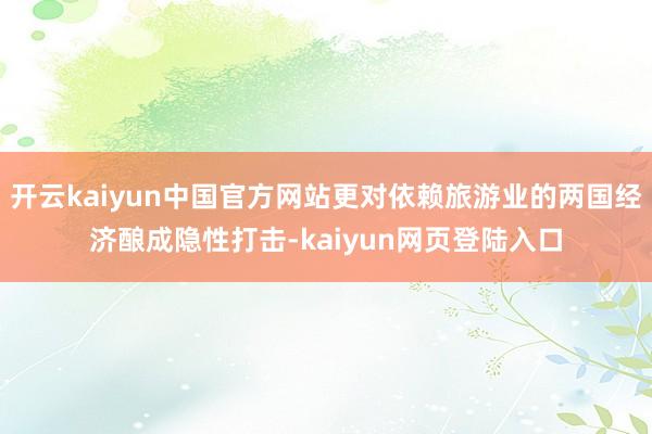 开云kaiyun中国官方网站更对依赖旅游业的两国经济酿成隐性打击-kaiyun网页登陆入口