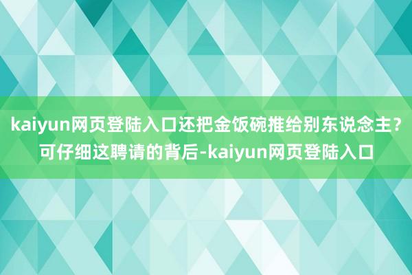 kaiyun网页登陆入口还把金饭碗推给别东说念主?可仔细这聘请的背后-kaiyun网页登陆入口