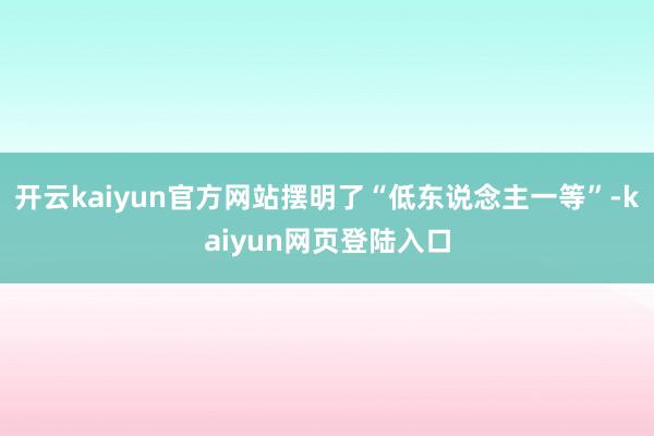 开云kaiyun官方网站摆明了“低东说念主一等”-kaiyun网页登陆入口