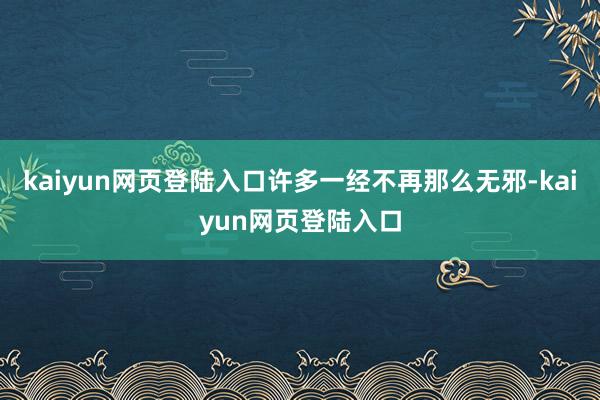 kaiyun网页登陆入口许多一经不再那么无邪-kaiyun网页登陆入口