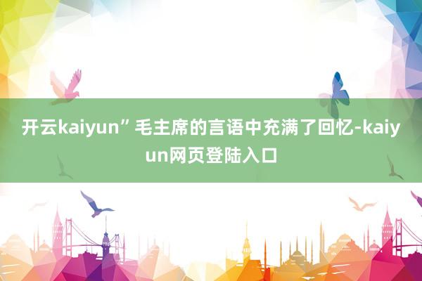 开云kaiyun”毛主席的言语中充满了回忆-kaiyun网页登陆入口