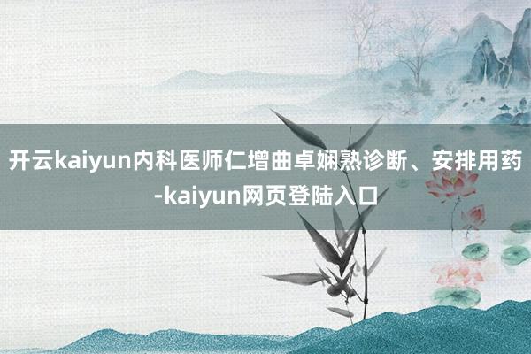开云kaiyun内科医师仁增曲卓娴熟诊断、安排用药-kaiyun网页登陆入口