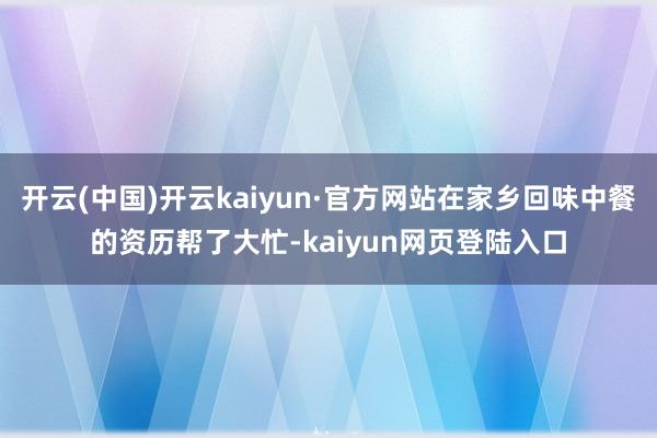 开云(中国)开云kaiyun·官方网站在家乡回味中餐的资历帮了大忙-kaiyun网页登陆入口