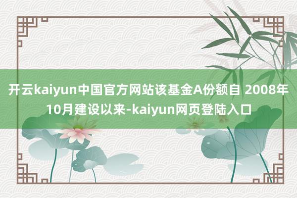 开云kaiyun中国官方网站该基金A份额自 2008年10月建设以来-kaiyun网页登陆入口