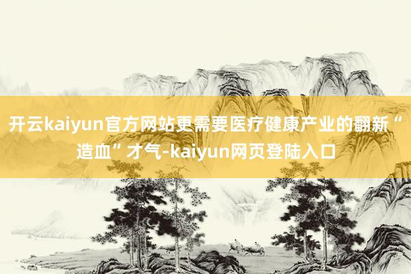 开云kaiyun官方网站更需要医疗健康产业的翻新“造血”才气-kaiyun网页登陆入口