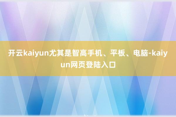 开云kaiyun尤其是智高手机、平板、电脑-kaiyun网页登陆入口