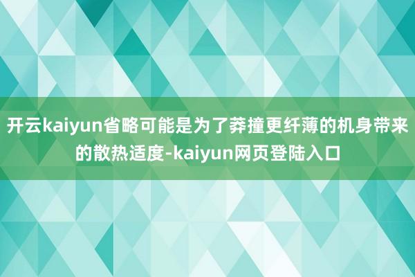 开云kaiyun省略可能是为了莽撞更纤薄的机身带来的散热适度-kaiyun网页登陆入口