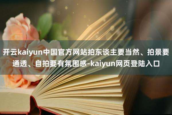 开云kaiyun中国官方网站拍东谈主要当然、拍景要通透、自拍要有氛围感-kaiyun网页登陆入口