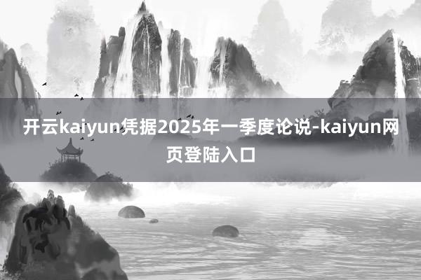 开云kaiyun凭据2025年一季度论说-kaiyun网页登陆入口