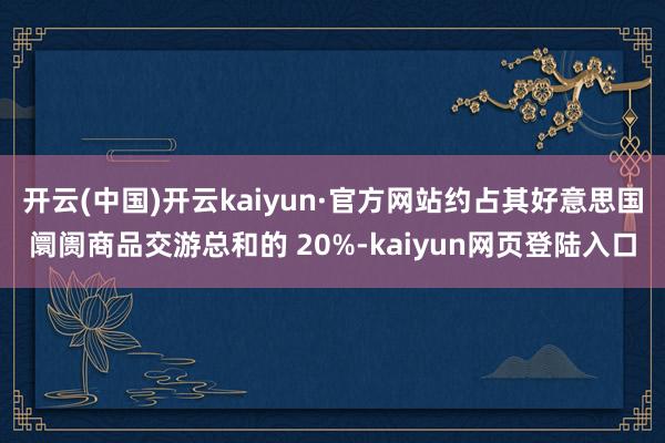 开云(中国)开云kaiyun·官方网站约占其好意思国阛阓商品交游总和的 20%-kaiyun网页登陆入口