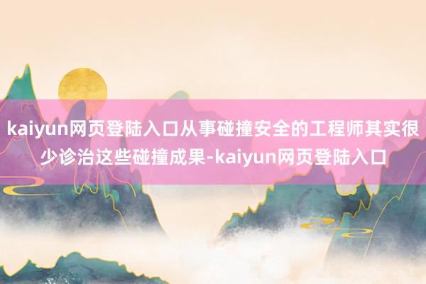 kaiyun网页登陆入口从事碰撞安全的工程师其实很少诊治这些碰撞成果-kaiyun网页登陆入口