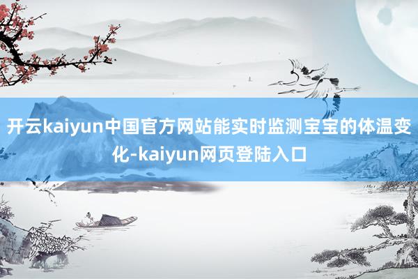 开云kaiyun中国官方网站能实时监测宝宝的体温变化-kaiyun网页登陆入口