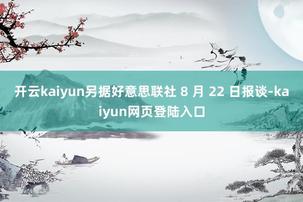 开云kaiyun另据好意思联社 8 月 22 日报谈-kaiyun网页登陆入口