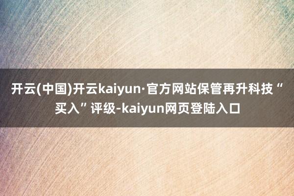 开云(中国)开云kaiyun·官方网站保管再升科技“买入”评级-kaiyun网页登陆入口