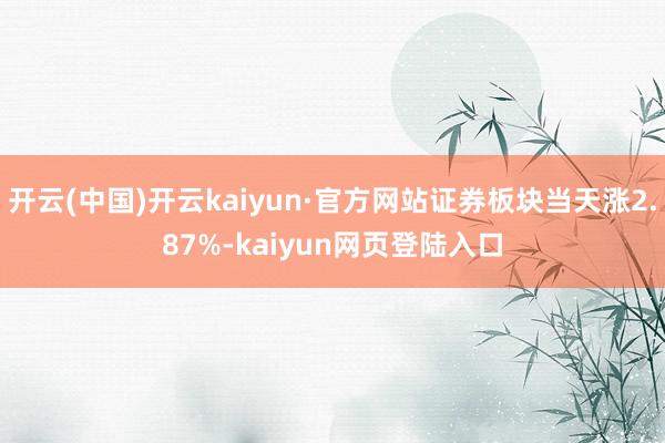 开云(中国)开云kaiyun·官方网站证券板块当天涨2.87%-kaiyun网页登陆入口