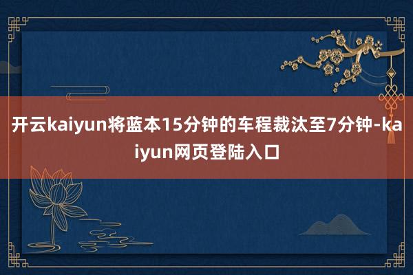 开云kaiyun将蓝本15分钟的车程裁汰至7分钟-kaiyun网页登陆入口