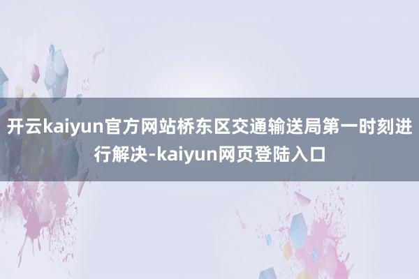 开云kaiyun官方网站桥东区交通输送局第一时刻进行解决-kaiyun网页登陆入口