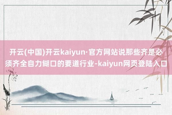 开云(中国)开云kaiyun·官方网站说那些齐是必须齐全自力餬口的要道行业-kaiyun网页登陆入口