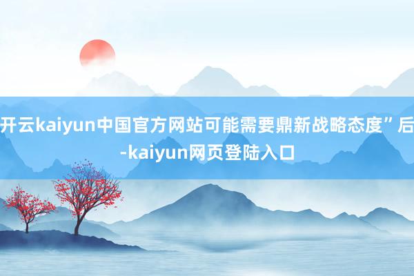 开云kaiyun中国官方网站可能需要鼎新战略态度”后-kaiyun网页登陆入口