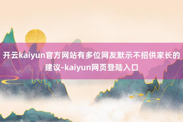 开云kaiyun官方网站有多位网友默示不招供家长的建议-kaiyun网页登陆入口