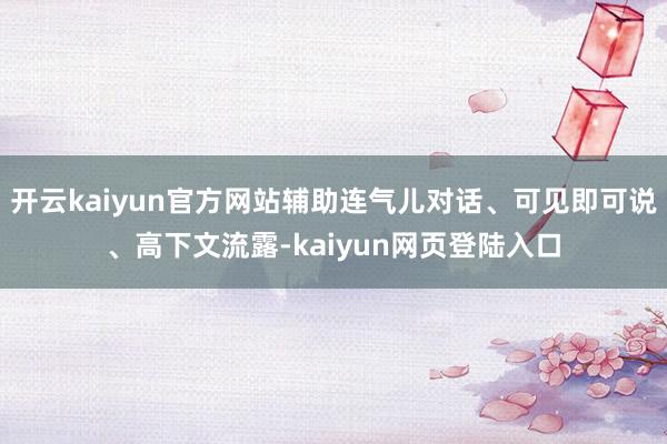 开云kaiyun官方网站辅助连气儿对话、可见即可说、高下文流露-kaiyun网页登陆入口