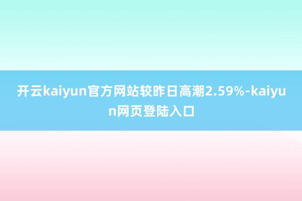 开云kaiyun官方网站较昨日高潮2.59%-kaiyun网页登陆入口