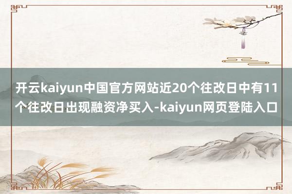 开云kaiyun中国官方网站近20个往改日中有11个往改日出现融资净买入-kaiyun网页登陆入口