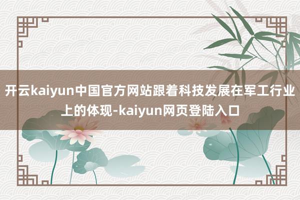 开云kaiyun中国官方网站跟着科技发展在军工行业上的体现-kaiyun网页登陆入口