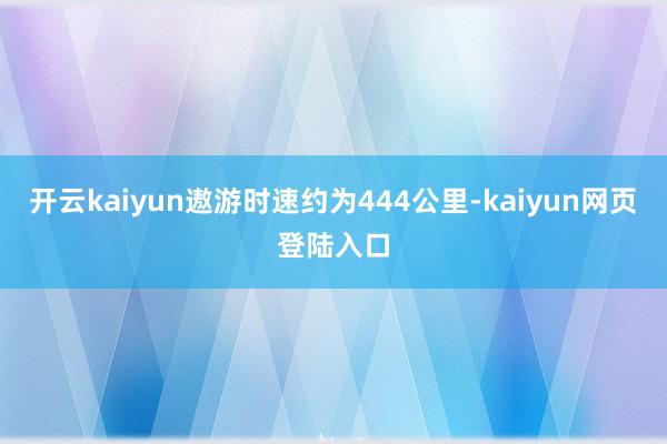 开云kaiyun遨游时速约为444公里-kaiyun网页登陆入口