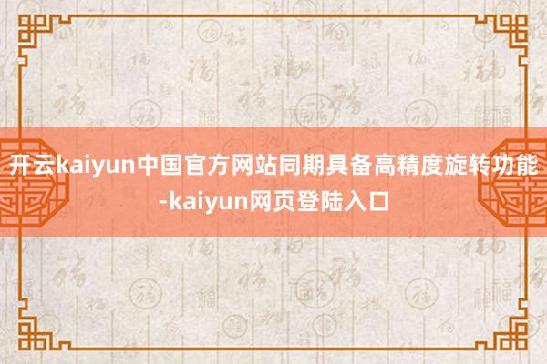 开云kaiyun中国官方网站同期具备高精度旋转功能-kaiyun网页登陆入口