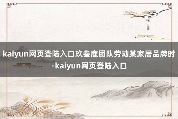 kaiyun网页登陆入口玖叁鹿团队劳动某家居品牌时-kaiyun网页登陆入口