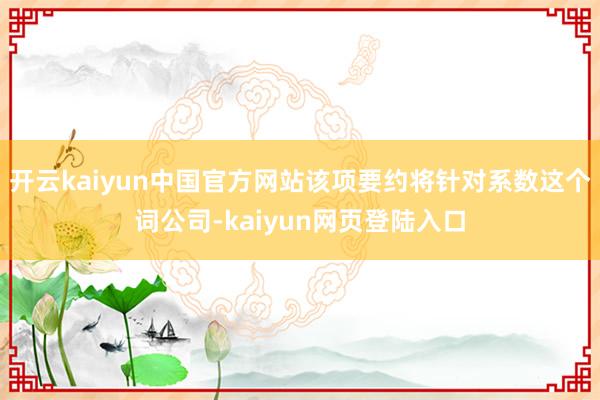 开云kaiyun中国官方网站该项要约将针对系数这个词公司-kaiyun网页登陆入口