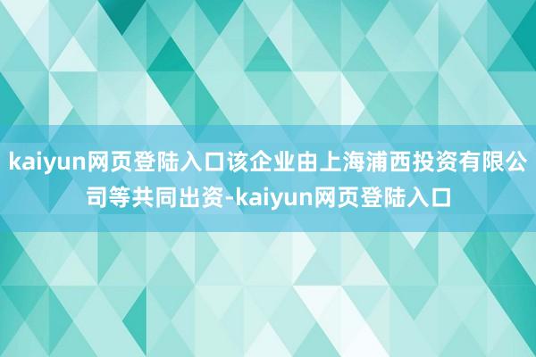 kaiyun网页登陆入口该企业由上海浦西投资有限公司等共同出资-kaiyun网页登陆入口