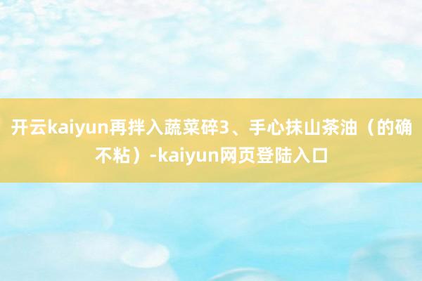 开云kaiyun再拌入蔬菜碎3、手心抹山茶油（的确不粘）-kaiyun网页登陆入口