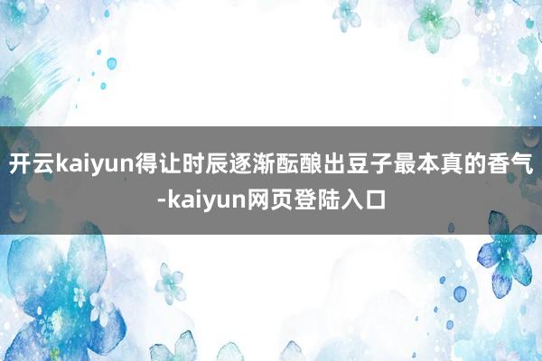 开云kaiyun得让时辰逐渐酝酿出豆子最本真的香气-kaiyun网页登陆入口