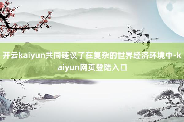 开云kaiyun共同磋议了在复杂的世界经济环境中-kaiyun网页登陆入口