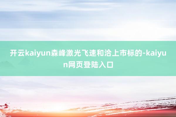 开云kaiyun森峰激光飞速和洽上市标的-kaiyun网页登陆入口