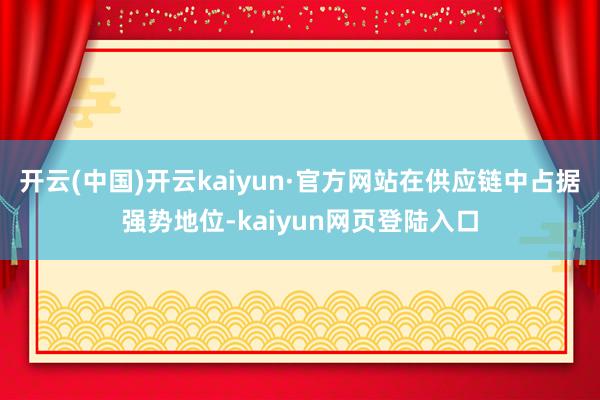 开云(中国)开云kaiyun·官方网站在供应链中占据强势地位-kaiyun网页登陆入口