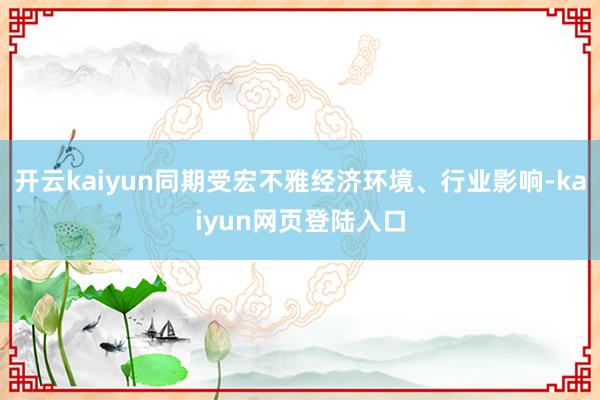 开云kaiyun同期受宏不雅经济环境、行业影响-kaiyun网页登陆入口