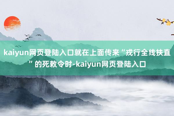 kaiyun网页登陆入口就在上面传来“戎行全线扶直”的死敕令时-kaiyun网页登陆入口