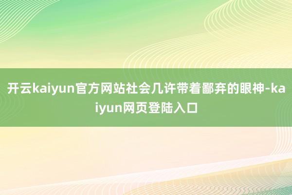 开云kaiyun官方网站社会几许带着鄙弃的眼神-kaiyun网页登陆入口