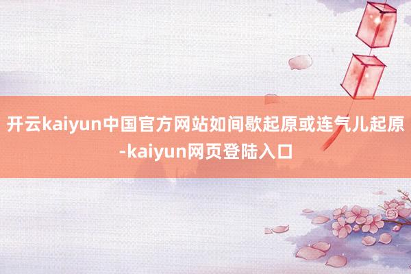 开云kaiyun中国官方网站如间歇起原或连气儿起原-kaiyun网页登陆入口